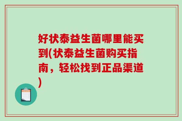 好状泰益生菌哪里能买到(状泰益生菌购买指南,轻松找到正品渠道) 好状泰益生菌哪里能买到(状泰益生菌购买指南,轻松找到正品渠道)