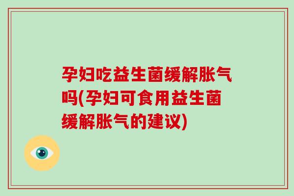 孕妇吃益生菌缓解胀气吗(孕妇可食用益生菌缓解胀气的建议)