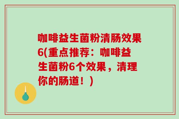 咖啡益生菌粉清肠效果6(重点推荐:咖啡益生菌粉6个效果,清理你的肠道!) 咖啡益生菌粉清肠效果6(重点推荐:咖啡益生菌粉6个效果,清理你的肠道!)