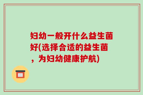 妇幼一般开什么益生菌好(选择合适的益生菌，为妇幼健康护航)