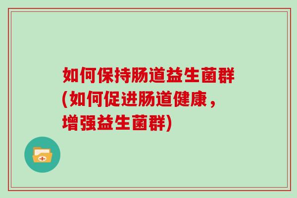 如何保持肠道益生菌群(如何促进肠道健康，增强益生菌群)