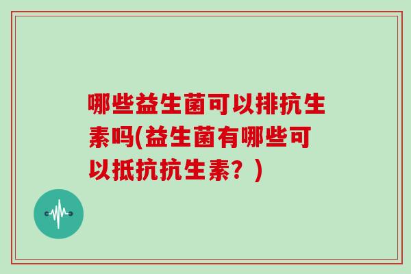 哪些益生菌可以排抗生素吗(益生菌有哪些可以抵抗抗生素？)