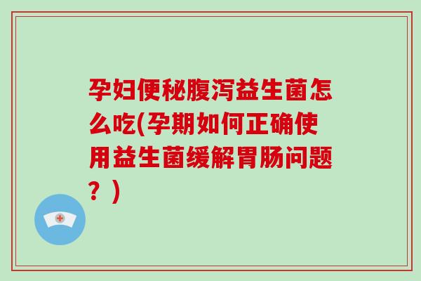 孕妇便秘腹泻益生菌怎么吃(孕期如何正确使用益生菌缓解胃肠问题？)