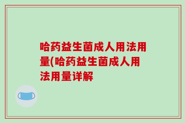 哈药益生菌成人用法用量(哈药益生菌成人用法用量详解