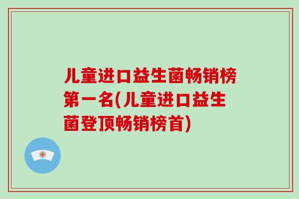 儿童进口益生菌畅销榜第一名(儿童进口益生菌登顶畅销榜首)
