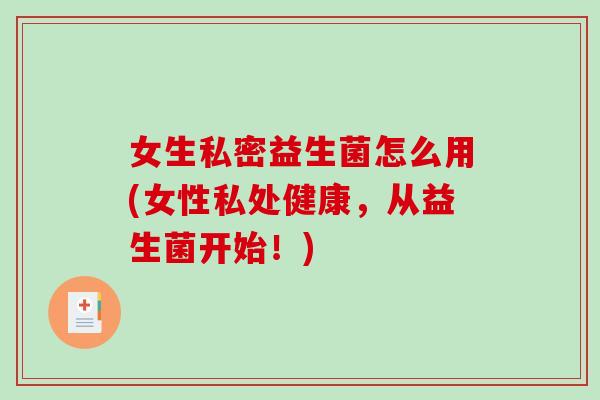 女生私密益生菌怎么用(女性私处健康，从益生菌开始！)