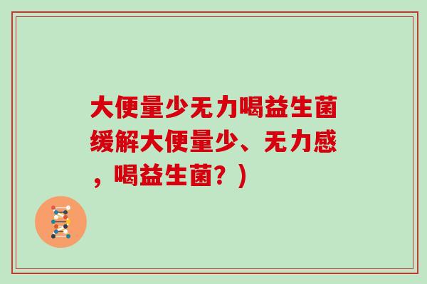 大便量少无力喝益生菌缓解大便量少、无力感,喝益生菌?) 大便量少无力喝益生菌缓解大便量少、无力感,喝益生菌?)