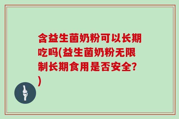 含益生菌奶粉可以长期吃吗(益生菌奶粉无限制长期食用是否安全？)