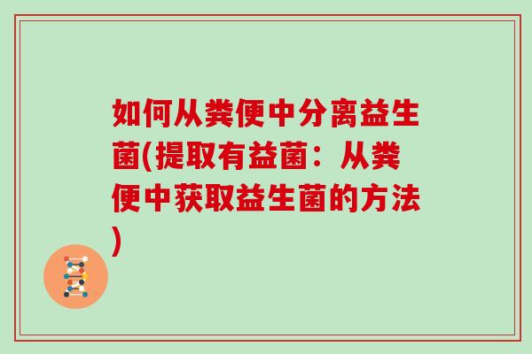 如何从粪便中分离益生菌(提取有益菌：从粪便中获取益生菌的方法)