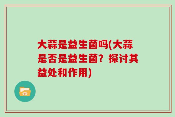 大蒜是益生菌吗(大蒜是否是益生菌？探讨其益处和作用)