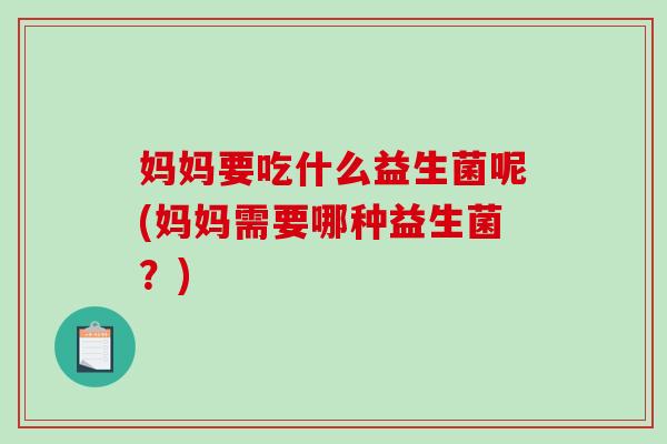 妈妈要吃什么益生菌呢(妈妈需要哪种益生菌？)