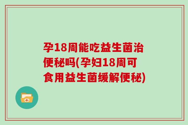 孕18周能吃益生菌治便秘吗(孕妇18周可食用益生菌缓解便秘)