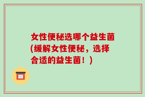 女性便秘选哪个益生菌(缓解女性便秘，选择合适的益生菌！)