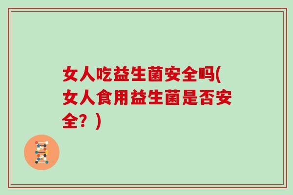 女人吃益生菌安全吗(女人食用益生菌是否安全？)