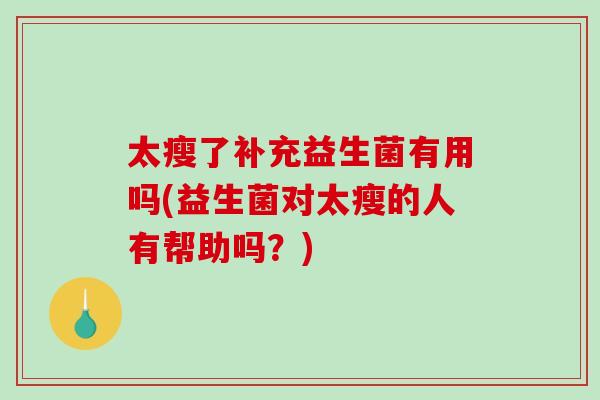 太瘦了补充益生菌有用吗(益生菌对太瘦的人有帮助吗?) 太瘦了补充益生菌有用吗(益生菌对太瘦的人有帮助吗?)