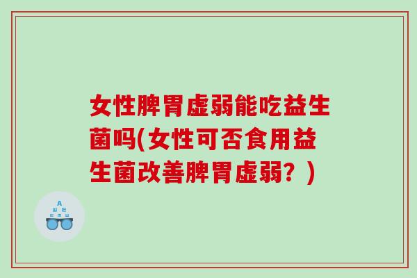 女性脾胃虚弱能吃益生菌吗(女性可否食用益生菌改善脾胃虚弱？)