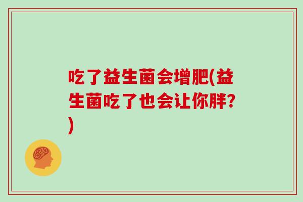 吃了益生菌会增肥(益生菌吃了也会让你胖？)