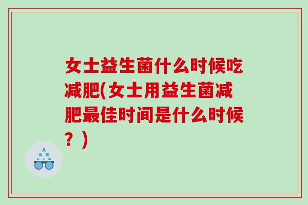 女士益生菌什么时候吃减肥(女士用益生菌减肥最佳时间是什么时候？)