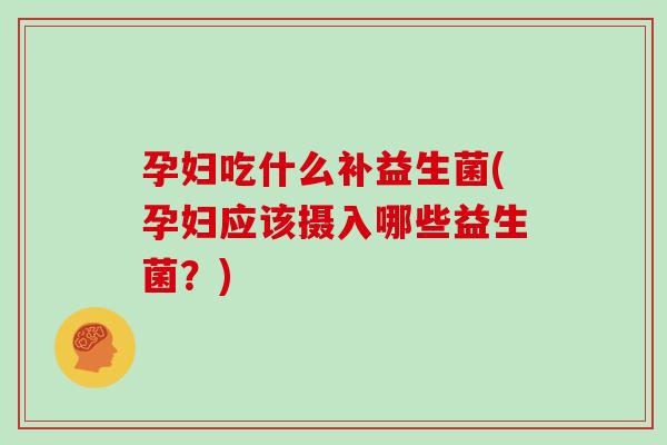 孕妇吃什么补益生菌(孕妇应该摄入哪些益生菌?) 孕妇吃什么补益生菌(孕妇应该摄入哪些益生菌?)
