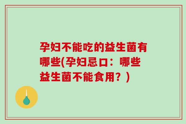 孕妇不能吃的益生菌有哪些(孕妇忌口：哪些益生菌不能食用？)
