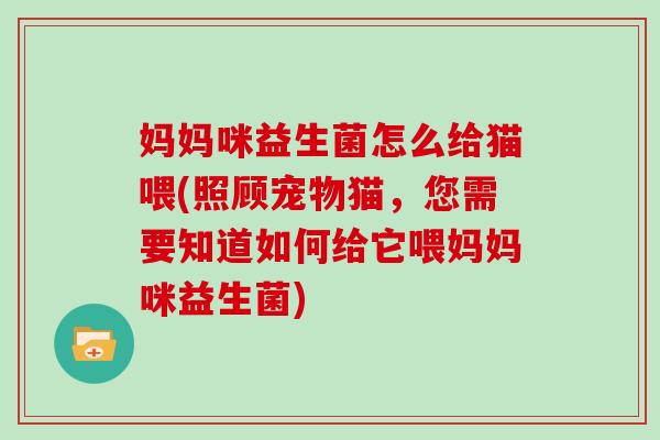 妈妈咪益生菌怎么给猫喂(照顾宠物猫，您需要知道如何给它喂妈妈咪益生菌)