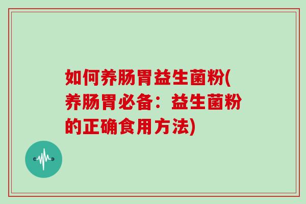 如何养肠胃益生菌粉(养肠胃必备：益生菌粉的正确食用方法)