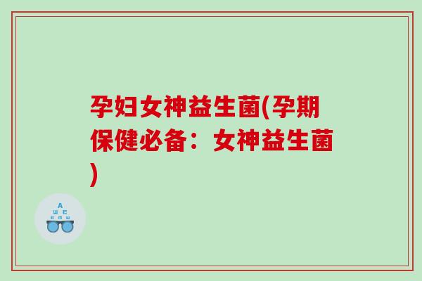 孕妇女神益生菌(孕期保健必备：女神益生菌)