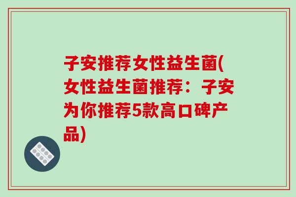 子安推荐女性益生菌(女性益生菌推荐：子安为你推荐5款高口碑产品)