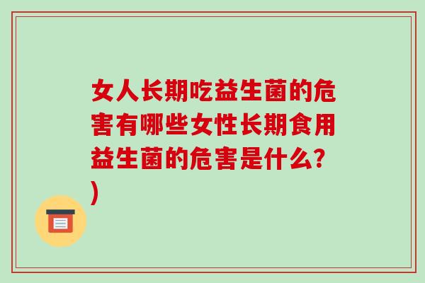 女人长期吃益生菌的危害有哪些女性长期食用益生菌的危害是什么？)