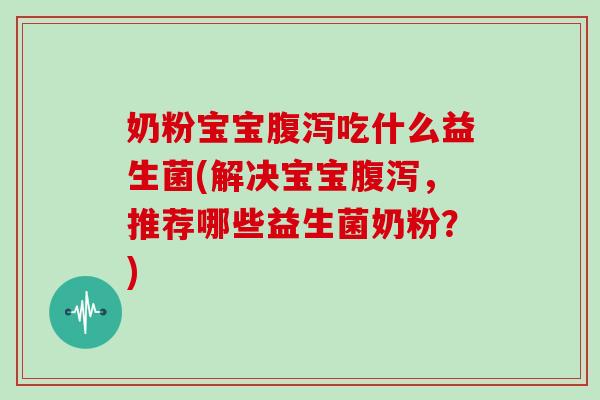 奶粉宝宝腹泻吃什么益生菌(解决宝宝腹泻，推荐哪些益生菌奶粉？)