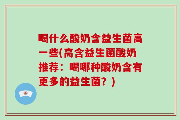喝什么酸奶含益生菌高一些(高含益生菌酸奶推荐：喝哪种酸奶含有更多的益生菌？)