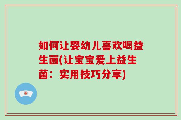 如何让婴幼儿喜欢喝益生菌(让宝宝爱上益生菌：实用技巧分享)