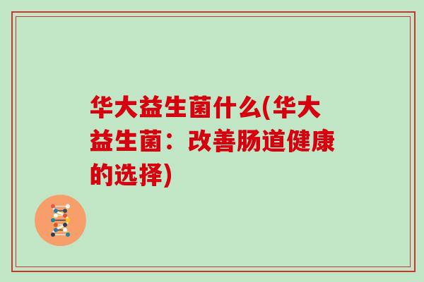华大益生菌什么(华大益生菌：改善肠道健康的选择)