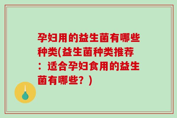 孕妇用的益生菌有哪些种类(益生菌种类推荐：适合孕妇食用的益生菌有哪些？)