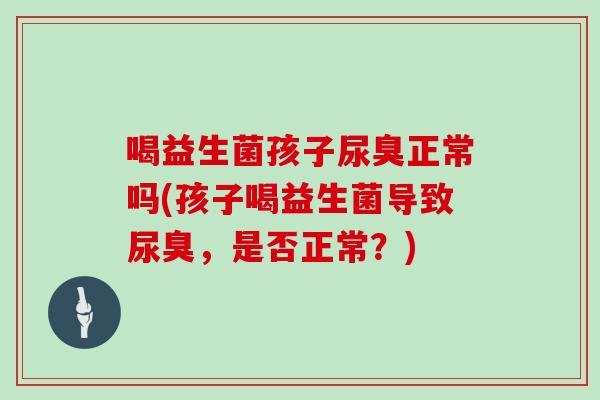 喝益生菌孩子尿臭正常吗(孩子喝益生菌导致尿臭,是否正常?) 喝益生菌孩子尿臭正常吗(孩子喝益生菌导致尿臭,是否正常?)