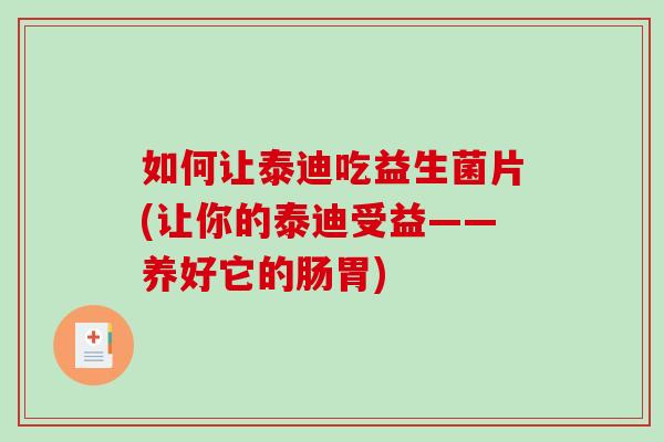 如何让泰迪吃益生菌片(让你的泰迪受益——养好它的肠胃) 如何让泰迪吃益生菌片(让你的泰迪受益——养好它的肠胃)
