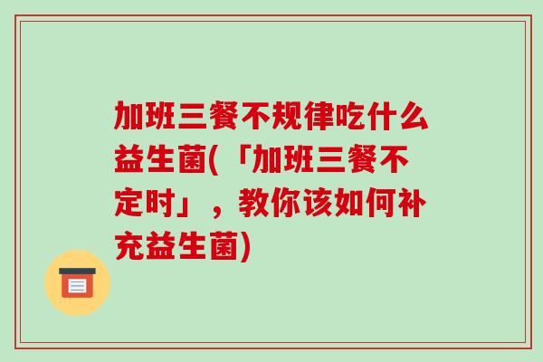加班三餐不规律吃什么益生菌(「加班三餐不定时」，教你该如何补充益生菌)