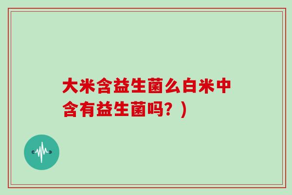 大米含益生菌么白米中含有益生菌吗？)