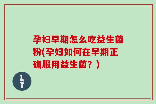 孕妇早期怎么吃益生菌粉(孕妇如何在早期正确服用益生菌？)