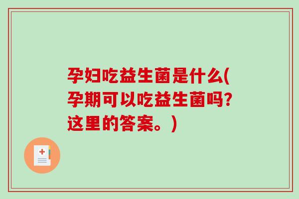 孕妇吃益生菌是什么(孕期可以吃益生菌吗？这里的答案。)