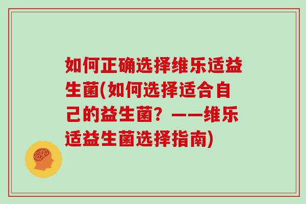 如何正确选择维乐适益生菌(如何选择适合自己的益生菌？——维乐适益生菌选择指南)
