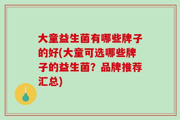 大童益生菌有哪些牌子的好(大童可选哪些牌子的益生菌？品牌推荐汇总)