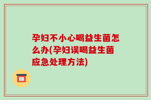 孕妇不小心喝益生菌怎么办(孕妇误喝益生菌应急处理方法)