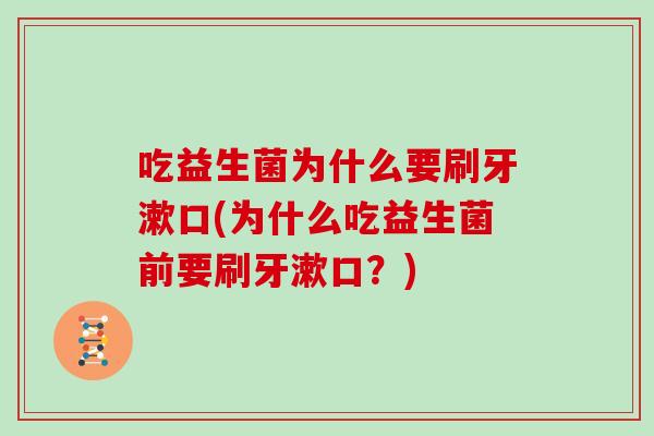 吃益生菌为什么要刷牙漱口(为什么吃益生菌前要刷牙漱口?) 吃益生菌为什么要刷牙漱口(为什么吃益生菌前要刷牙漱口?)