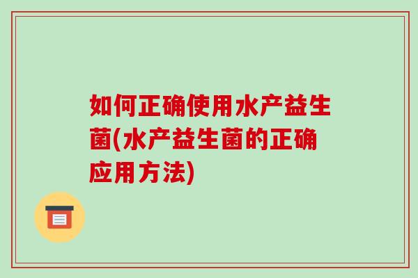 如何正确使用水产益生菌(水产益生菌的正确应用方法)