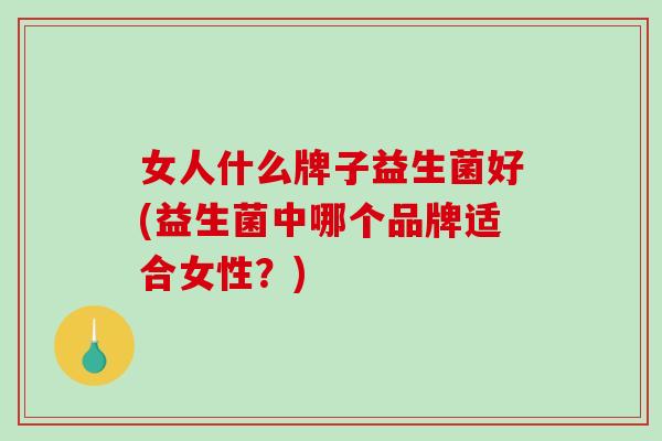 女人什么牌子益生菌好(益生菌中哪个品牌适合女性？)
