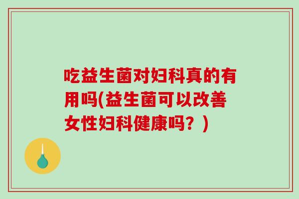 吃益生菌对妇科真的有用吗(益生菌可以改善女性妇科健康吗？)