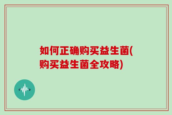 如何正确购买益生菌(购买益生菌全攻略)
