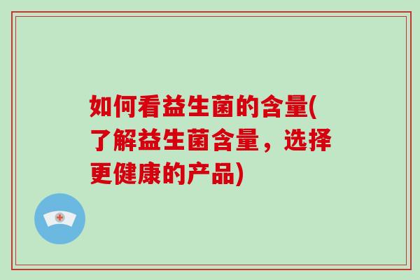 如何看益生菌的含量(了解益生菌含量，选择更健康的产品)