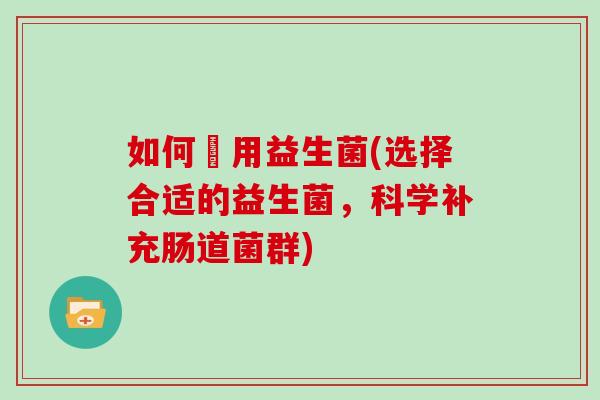 如何選用益生菌(选择合适的益生菌，科学补充肠道菌群)